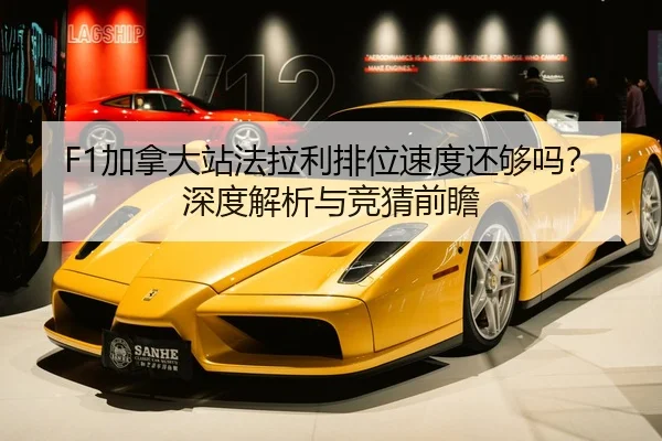 F1加拿大站法拉利排位速度还够吗？深度解析与竞猜前瞻