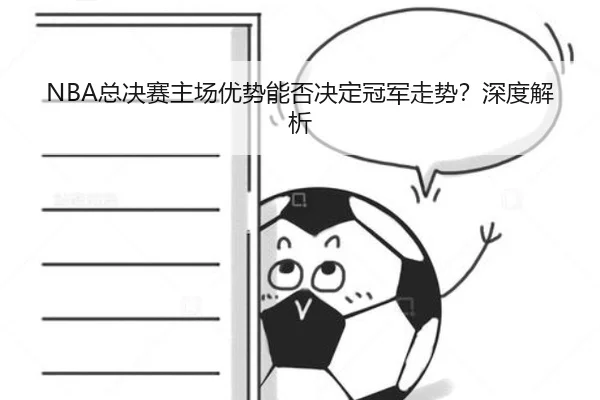 NBA总决赛主场优势能否决定冠军走势？深度解析