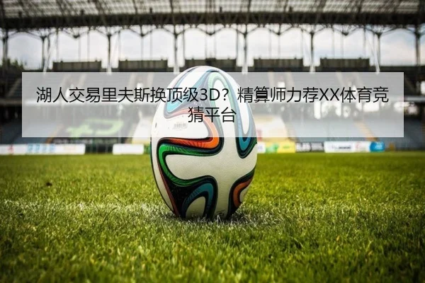 湖人交易里夫斯换顶级3D？精算师力荐XX体育竞猜平台