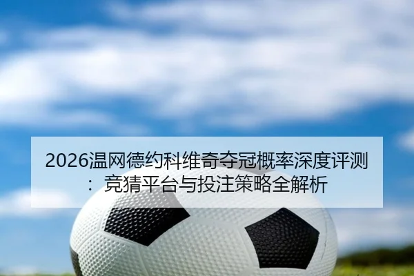 2026温网德约科维奇夺冠概率深度评测：竞猜平台与投注策略全解析